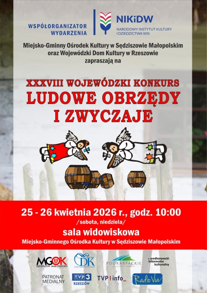WSPÓŁORGANIZATOR WYDARZENIA NIKiDW NARODOWY INSTYTUT KULTURY I DZIEDZICTWA WSI Miejsko-Gminny Ośrodek Kultury w Sędziszowie Małopolskim oraz Wojewódzki Dom Kultury w Rzeszowie zapraszają na XXXVIII WOJEWÓDZKI KONKURS LUDOWE OBRZĘDY I ZWYCZAJE 25 - 26 kwietnia 2026 r., godz. 10:00 /sobota, niedziela/ sala widowiskowa Miejsko-Gminnego Ośrodka Kultury w Sędziszowie Małopolskim MGOK Sędziszów Małopolski Wojewódzki Dom Kultury Podkarpackie przestrzeń otwarta podkarpacki informator kulturalny PATRONAT MEDIALNY TVP3 Rzeszów TVP info Radio Via